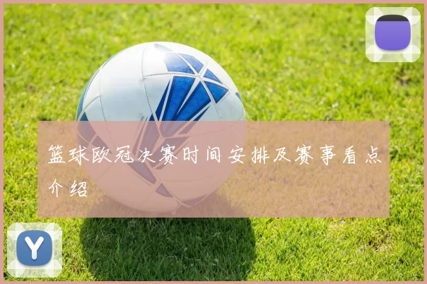 篮球欧冠决赛时间安排及赛事看点介绍