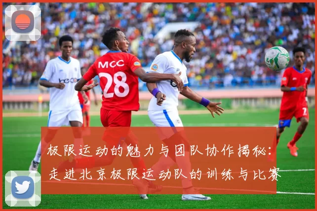 极限运动的魅力与团队协作揭秘：走进北京极限运动队的训练与比赛