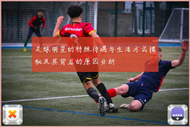 足球明星的特殊待遇与生活方式揭秘及其背后的原因分析