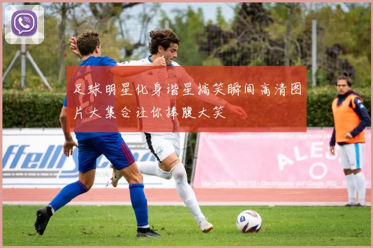 足球明星化身谐星搞笑瞬间高清图片大集合让你捧腹大笑
