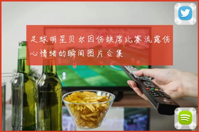 足球明星贝尔因伤缺席比赛流露伤心情绪的瞬间图片合集