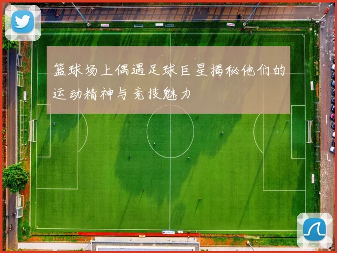 篮球场上偶遇足球巨星揭秘他们的运动精神与竞技魅力