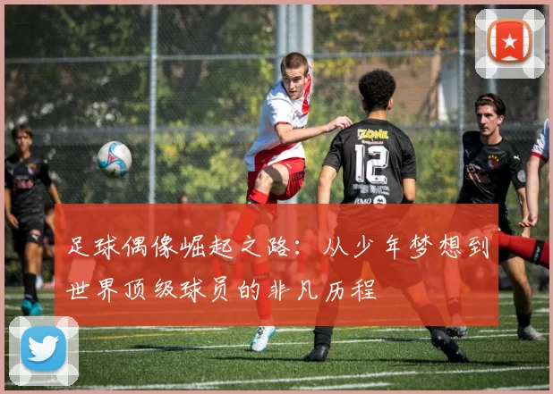 足球偶像崛起之路：从少年梦想到世界顶级球员的非凡历程