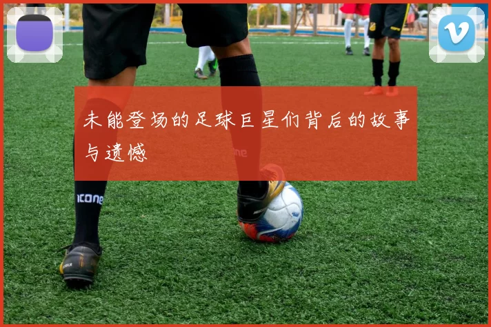 未能登场的足球巨星们背后的故事与遗憾