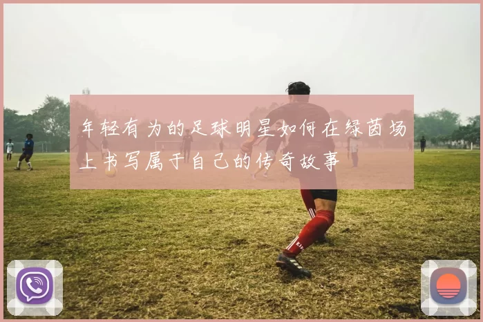 年轻有为的足球明星如何在绿茵场上书写属于自己的传奇故事