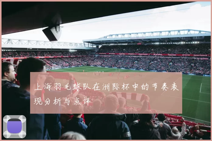 上海羽毛球队在洲际杯中的节奏表现分析与点评