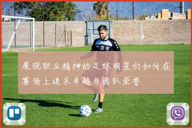 展现职业精神的足球明星们如何在赛场上追求卓越与团队荣誉