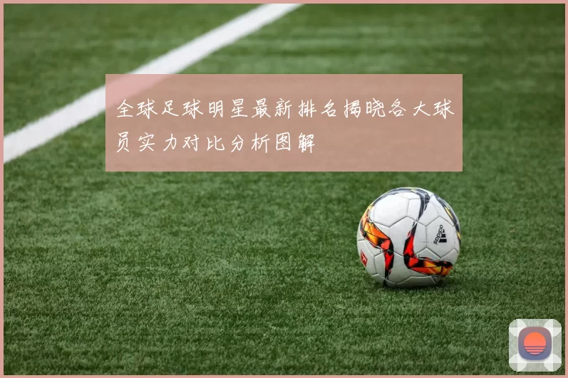 全球足球明星最新排名揭晓各大球员实力对比分析图解