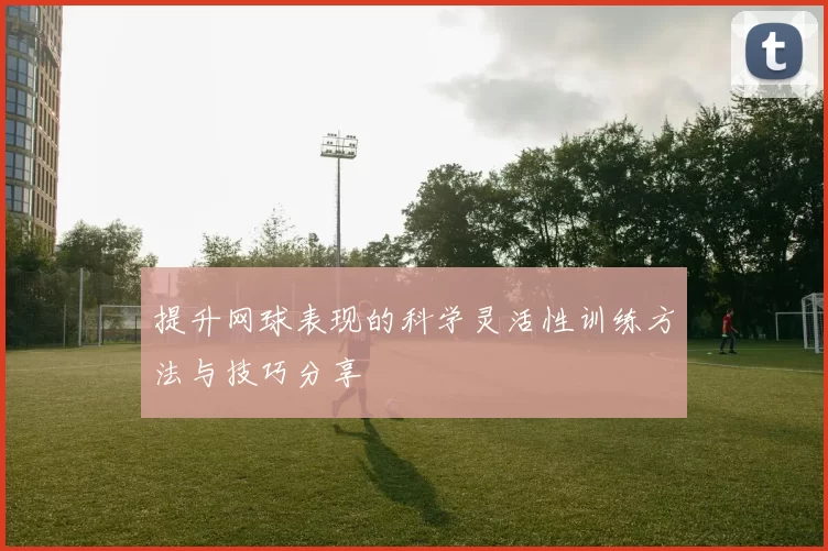提升网球表现的科学灵活性训练方法与技巧分享