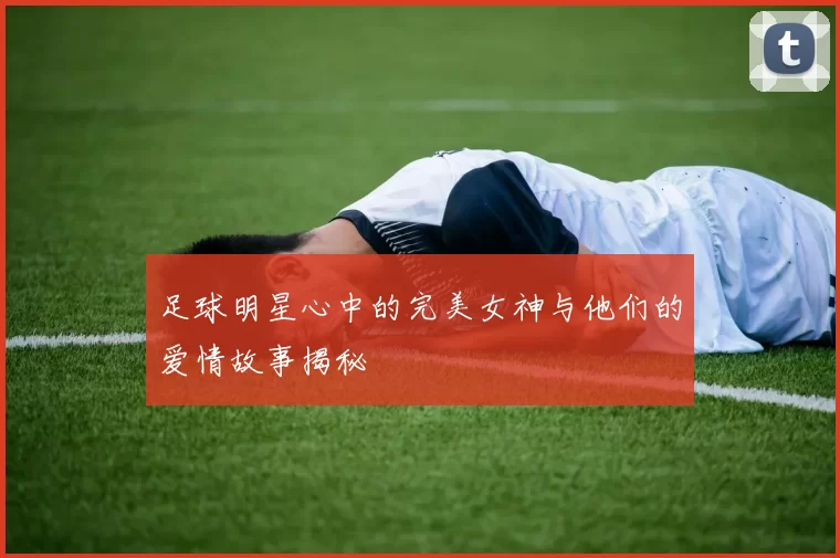 足球明星心中的完美女神与他们的爱情故事揭秘