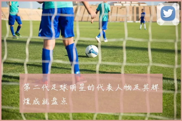 第二代足球明星的代表人物及其辉煌成就盘点