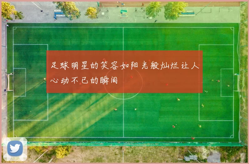 足球明星的笑容如阳光般灿烂让人心动不已的瞬间