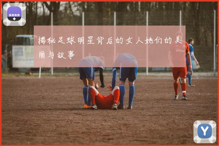 揭秘足球明星背后的女人她们的美丽与故事