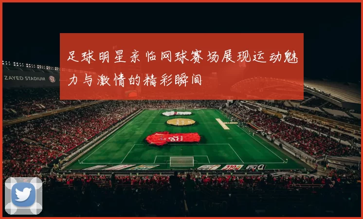 足球明星亲临网球赛场展现运动魅力与激情的精彩瞬间