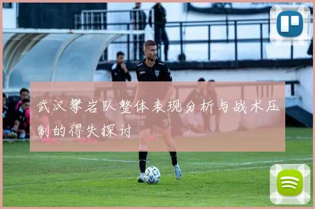 武汉攀岩队整体表现分析与战术压制的得失探讨