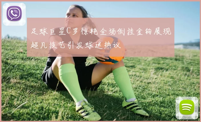 足球巨星C罗惊艳全场倒挂金钩展现超凡技艺引发球迷热议