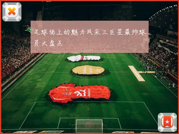 足球场上的魅力风采三巨星最帅球员大盘点