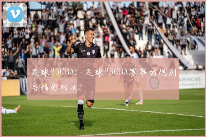 足球P3CBA：足球P3CBA赛事的规则与精彩对决