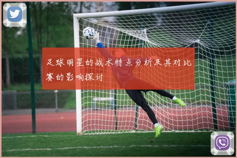 足球明星的战术特点分析及其对比赛的影响探讨