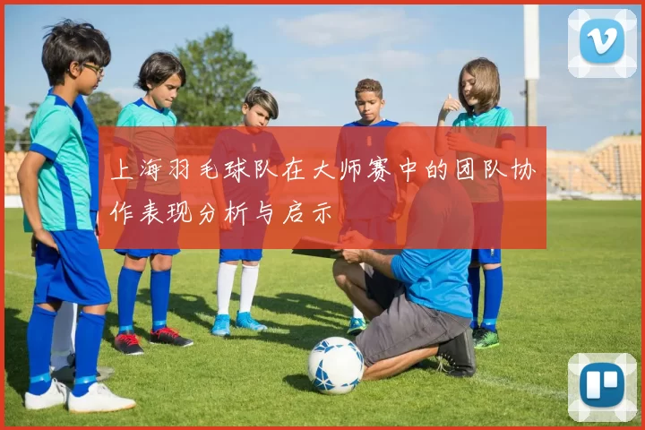 上海羽毛球队在大师赛中的团队协作表现分析与启示