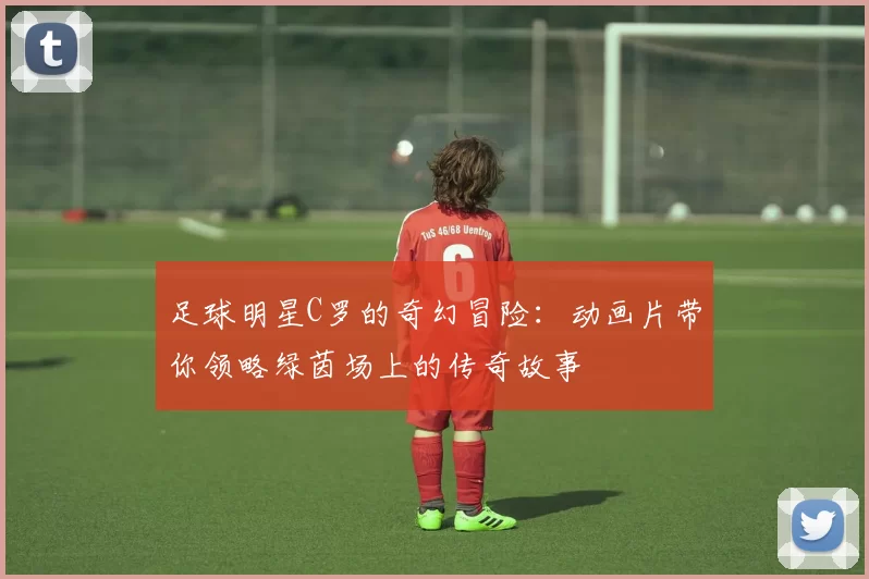 足球明星C罗的奇幻冒险：动画片带你领略绿茵场上的传奇故事