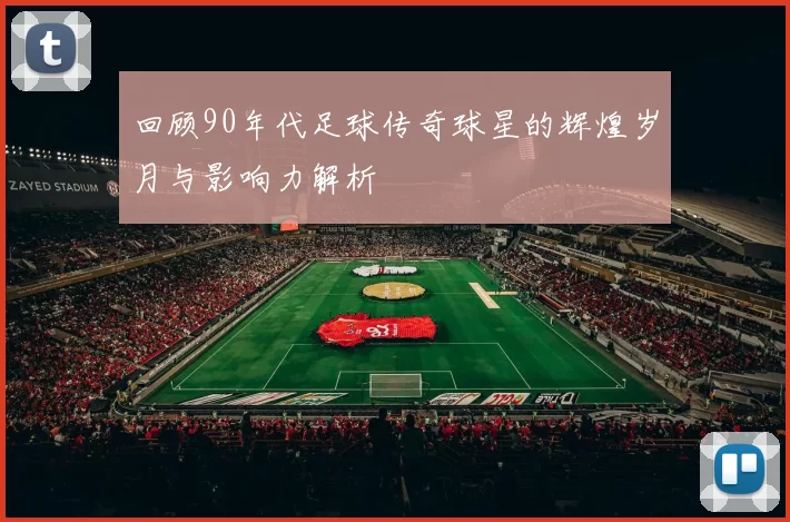回顾90年代足球传奇球星的辉煌岁月与影响力解析