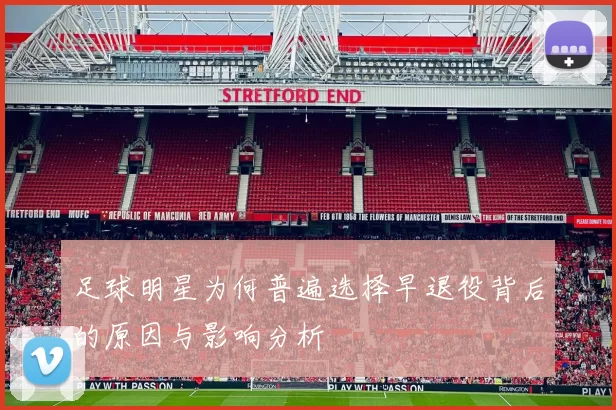 足球明星为何普遍选择早退役背后的原因与影响分析