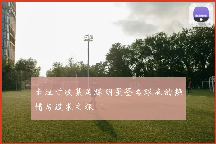 专注于收集足球明星签名球衣的热情与追求之旅