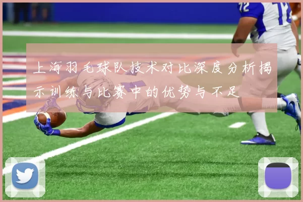 上海羽毛球队技术对比深度分析揭示训练与比赛中的优势与不足