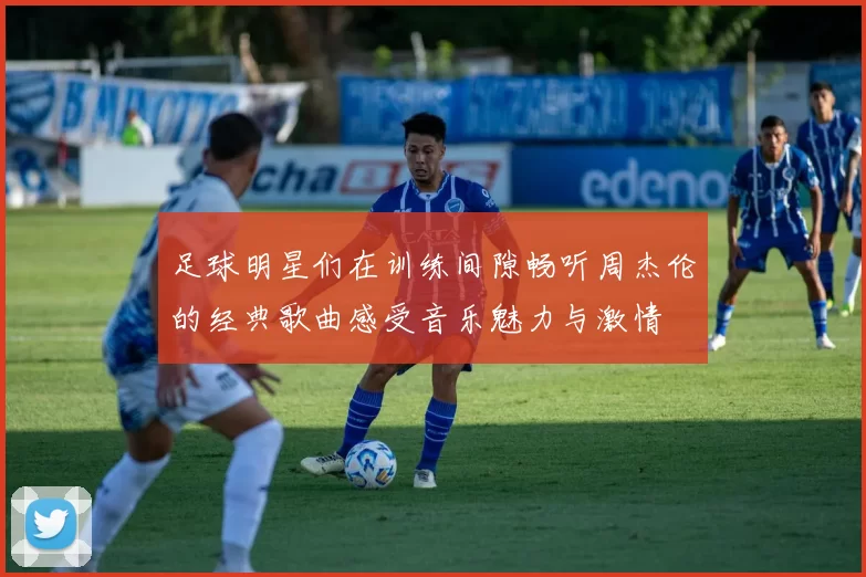 足球明星们在训练间隙畅听周杰伦的经典歌曲感受音乐魅力与激情