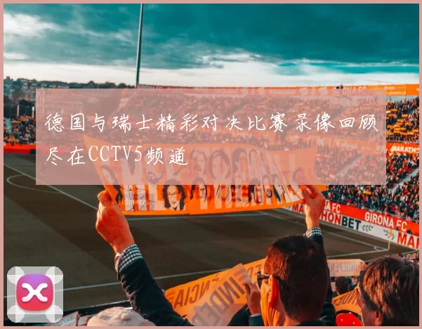 德国与瑞士精彩对决比赛录像回顾尽在CCTV5频道