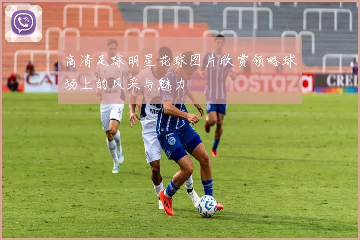 高清足球明星花球图片欣赏领略球场上的风采与魅力