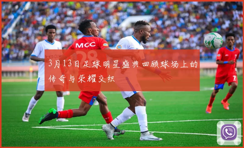 3月13日足球明星盛典回顾球场上的传奇与荣耀交织