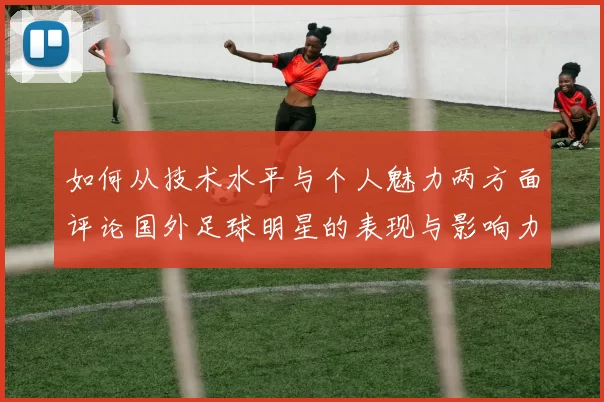 如何从技术水平与个人魅力两方面评论国外足球明星的表现与影响力