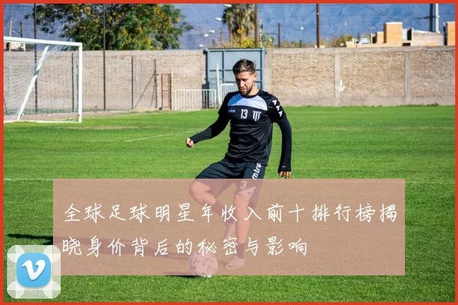 全球足球明星年收入前十排行榜揭晓身价背后的秘密与影响