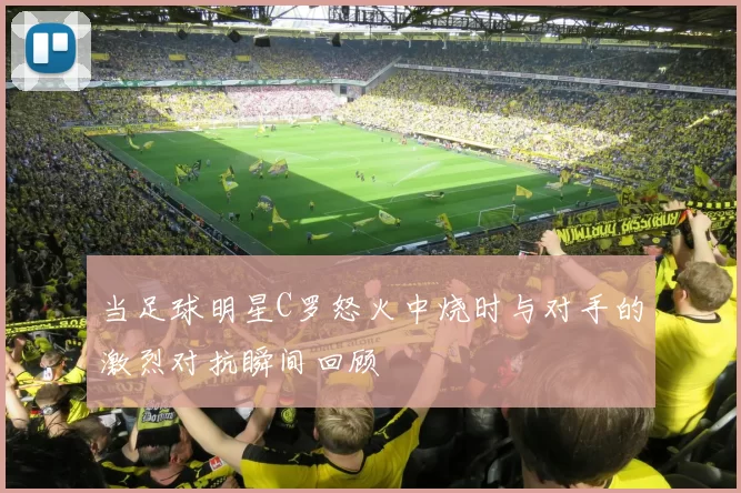 当足球明星C罗怒火中烧时与对手的激烈对抗瞬间回顾