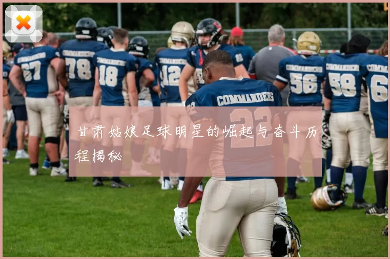 甘肃姑娘足球明星的崛起与奋斗历程揭秘