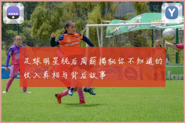 足球明星税后周薪揭秘你不知道的收入真相与背后故事