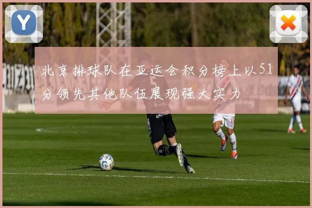 北京排球队在亚运会积分榜上以51分领先其他队伍展现强大实力