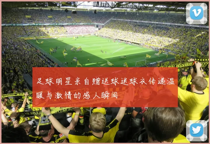 足球明星亲自赠送球迷球衣传递温暖与激情的感人瞬间
