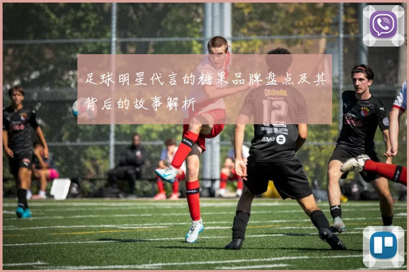 足球明星代言的糖果品牌盘点及其背后的故事解析