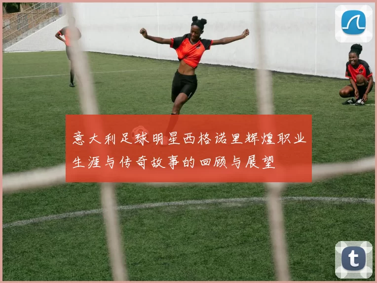 意大利足球明星西格诺里辉煌职业生涯与传奇故事的回顾与展望