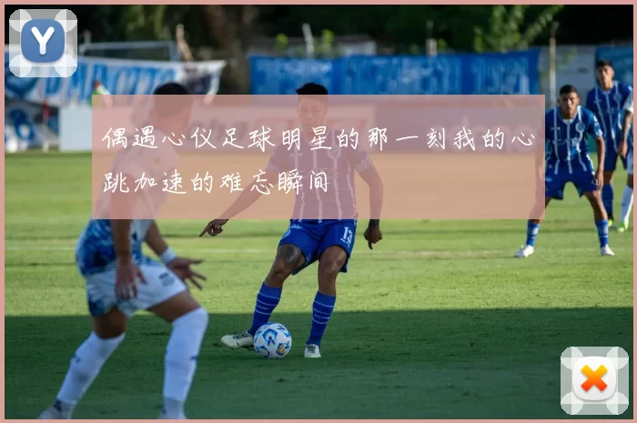 偶遇心仪足球明星的那一刻我的心跳加速的难忘瞬间
