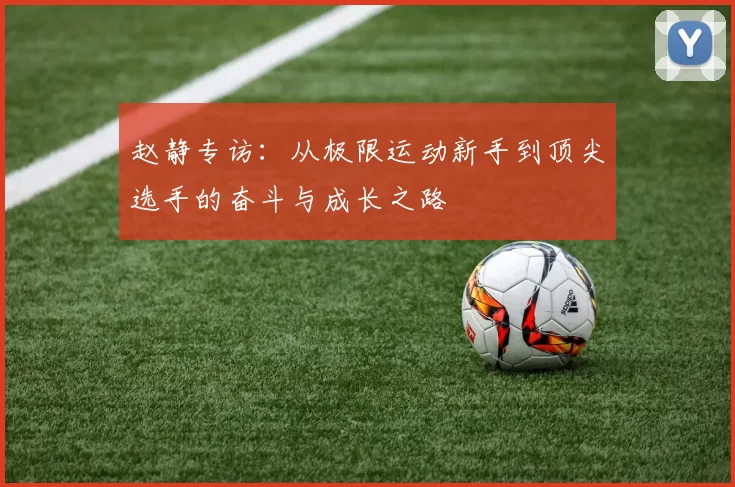 赵静专访：从极限运动新手到顶尖选手的奋斗与成长之路