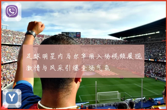 足球明星内马尔华丽入场视频展现激情与风采引爆全场气氛