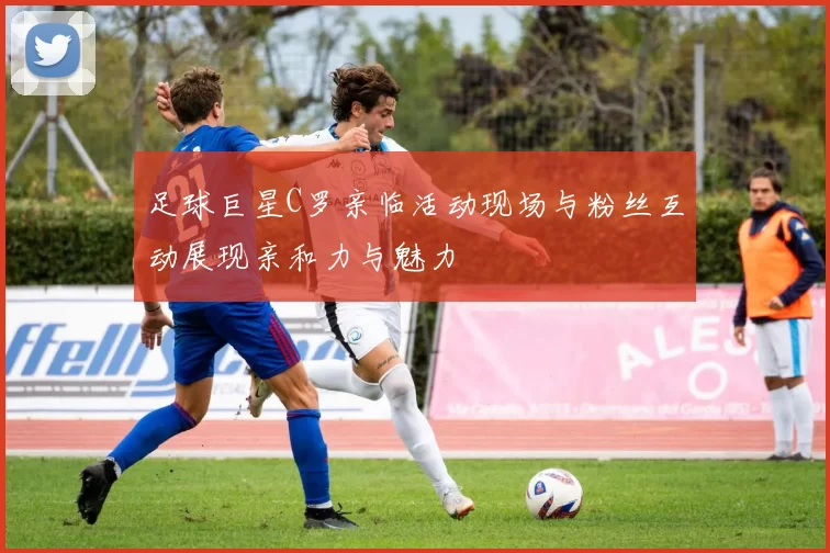 足球巨星C罗亲临活动现场与粉丝互动展现亲和力与魅力
