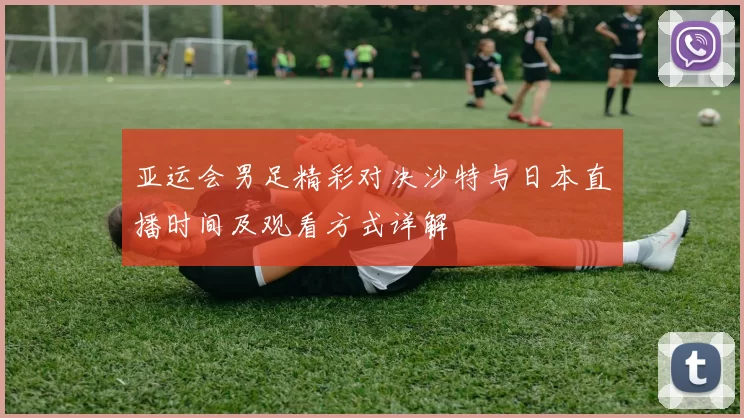 亚运会男足精彩对决沙特与日本直播时间及观看方式详解
