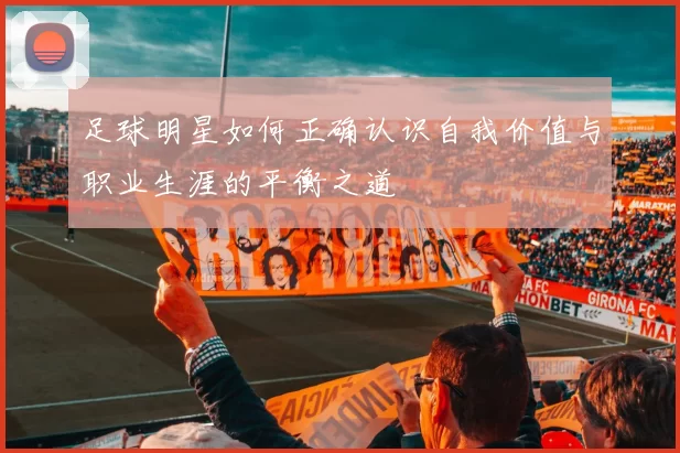 足球明星如何正确认识自我价值与职业生涯的平衡之道
