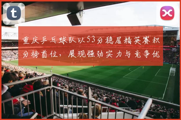 重庆乒乓球队以53分稳居精英赛积分榜首位，展现强劲实力与竞争优势