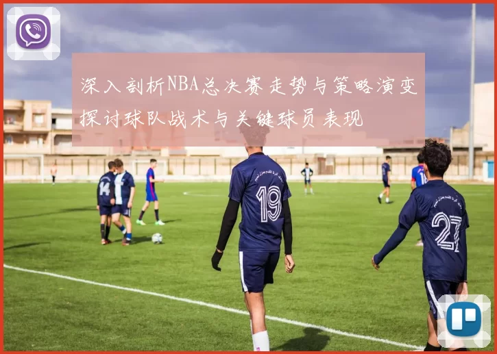 深入剖析NBA总决赛走势与策略演变探讨球队战术与关键球员表现
